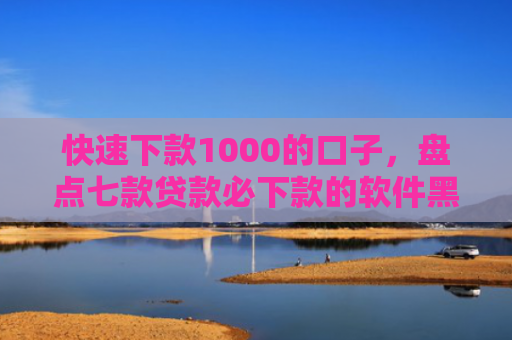 快速下款1000的口子，盘点七款贷款必下款的软件黑户