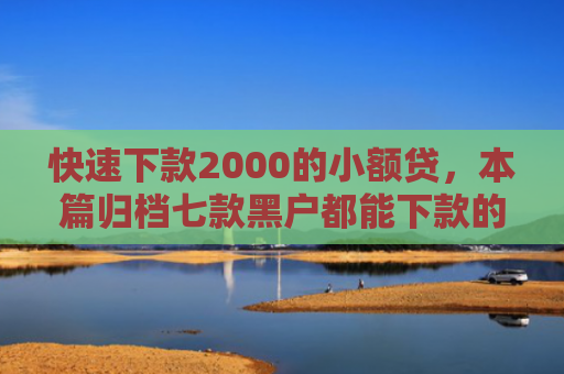 快速下款2000的小额贷，本篇归档七款黑户都能下款的贷款平台