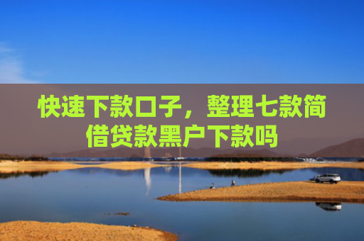 快速下款口子，整理七款简借贷款黑户下款吗