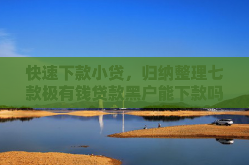 快速下款小贷，归纳整理七款极有钱贷款黑户能下款吗