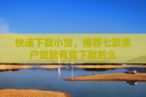 快速下款小贷，推荐七款黑户贷款有能下款的么