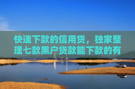 快速下款的信用贷，独家整理七款黑户贷款能下款的有哪些