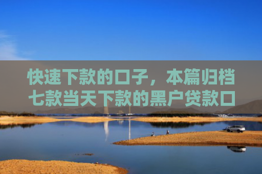 快速下款的口子，本篇归档七款当天下款的黑户贷款口子
