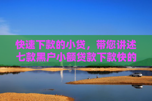 快速下款的小贷，带您讲述七款黑户小额贷款下款快的