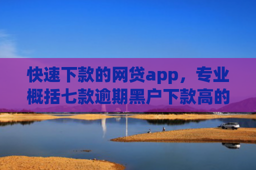 快速下款的网贷app，专业概括七款逾期黑户下款高的贷款