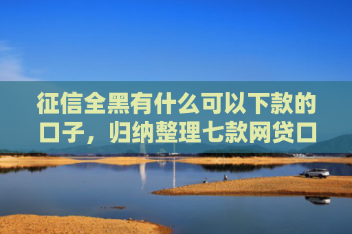 征信全黑有什么可以下款的口子，归纳整理七款网贷口子哪个好下款论坛