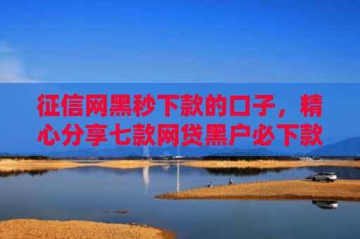 征信网黑秒下款的口子，精心分享七款网贷黑户必下款大额口子