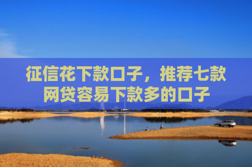 征信花下款口子，推荐七款网贷容易下款多的口子