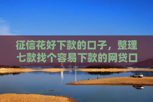 征信花好下款的口子，整理七款找个容易下款的网贷口子