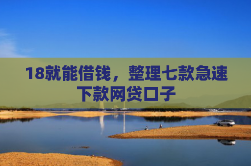 18就能借钱，整理七款急速下款网贷口子