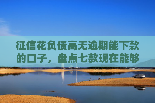 征信花负债高无逾期能下款的口子，盘点七款现在能够下款的网贷口子