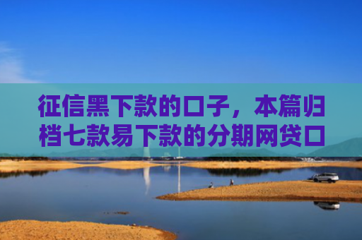 征信黑下款的口子，本篇归档七款易下款的分期网贷口子