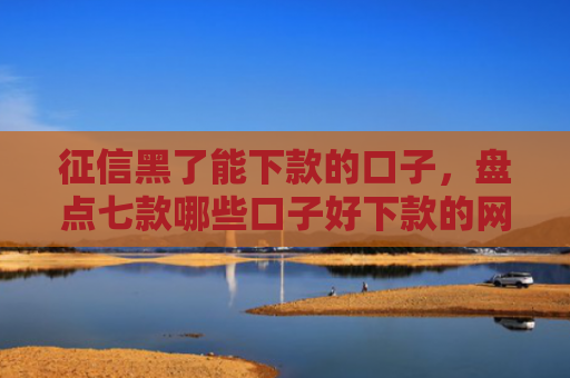 征信黑了能下款的口子，盘点七款哪些口子好下款的网贷