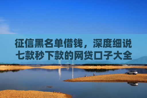 征信黑名单借钱，深度细说七款秒下款的网贷口子大全