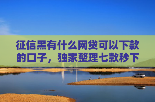 征信黑有什么网贷可以下款的口子，独家整理七款秒下款的网贷黑口子