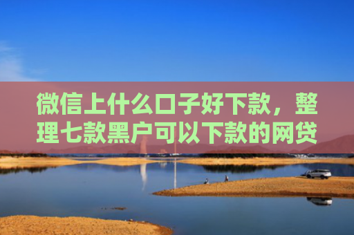 微信上什么口子好下款，整理七款黑户可以下款的网贷口子