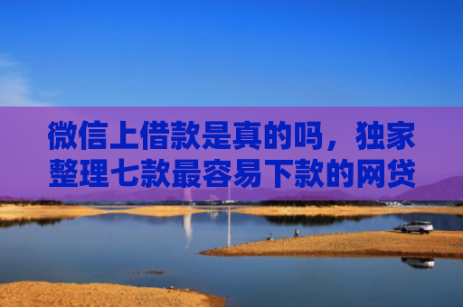 微信上借款是真的吗，独家整理七款最容易下款的网贷口子