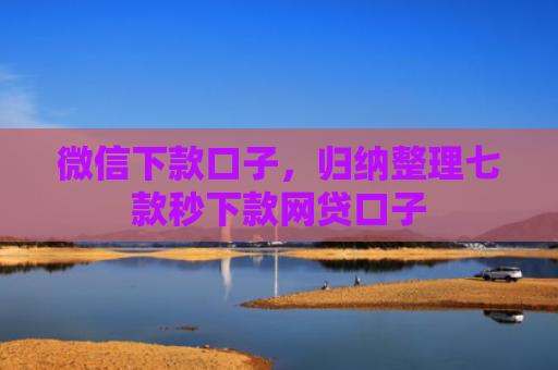 微信下款口子，归纳整理七款秒下款网贷口子