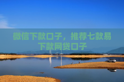 微信下款口子，推荐七款易下款网贷口子