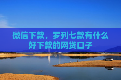 微信下款，罗列七款有什么好下款的网贷口子