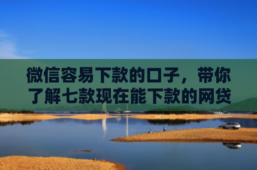 微信容易下款的口子，带你了解七款现在能下款的网贷口子