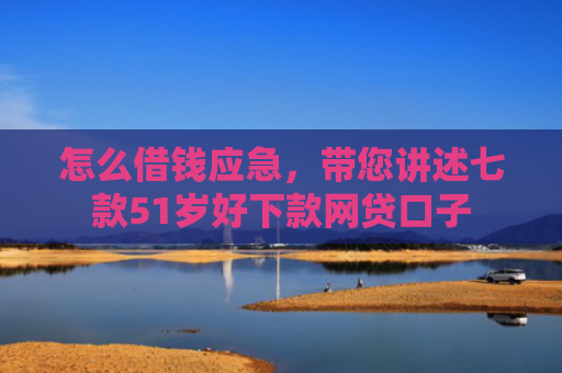 怎么借钱应急，带您讲述七款51岁好下款网贷口子