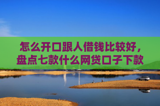 怎么开口跟人借钱比较好，盘点七款什么网贷口子下款大快