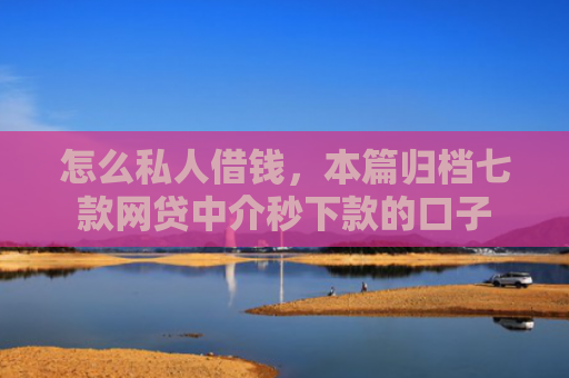 怎么私人借钱，本篇归档七款网贷中介秒下款的口子