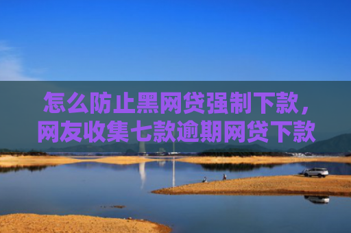 怎么防止黑网贷强制下款，网友收集七款逾期网贷下款的口子吗