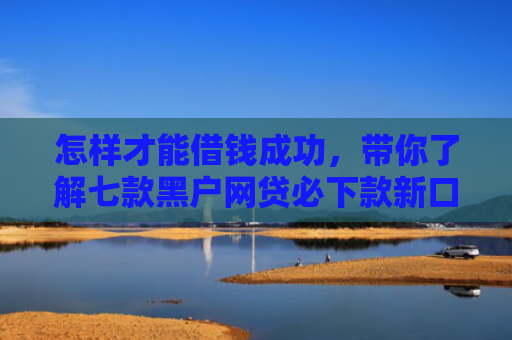 怎样才能借钱成功，带你了解七款黑户网贷必下款新口子