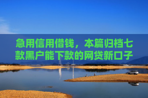 急用信用借钱，本篇归档七款黑户能下款的网贷新口子