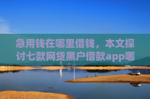 急用钱在哪里借钱，本文探讨七款网贷黑户借款app哪些下款快