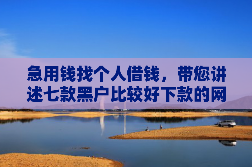 急用钱找个人借钱，带您讲述七款黑户比较好下款的网贷