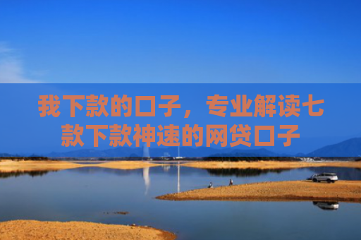 我下款的口子，专业解读七款下款神速的网贷口子