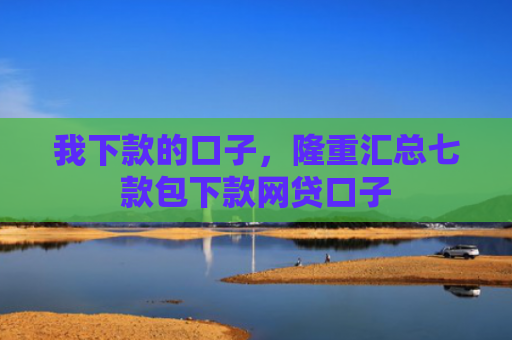 我下款的口子，隆重汇总七款包下款网贷口子