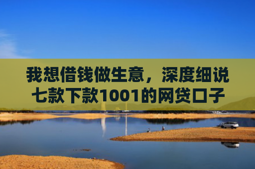 我想借钱做生意，深度细说七款下款1001的网贷口子