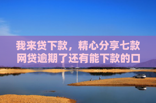 我来贷下款，精心分享七款网贷逾期了还有能下款的口子吗
