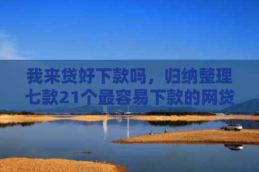我来贷好下款吗，归纳整理七款21个最容易下款的网贷口子