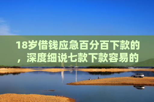 18岁借钱应急百分百下款的，深度细说七款下款容易的网贷口子