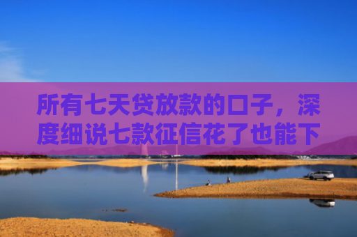 所有七天贷放款的口子，深度细说七款征信花了也能下款的银行贷款