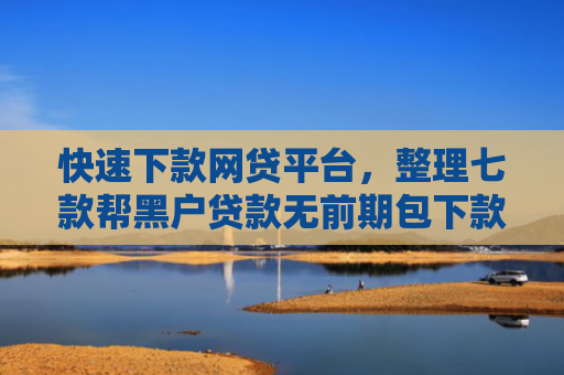 快速下款网贷平台，整理七款帮黑户贷款无前期包下款