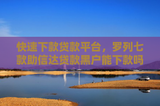 快速下款贷款平台，罗列七款助信达贷款黑户能下款吗