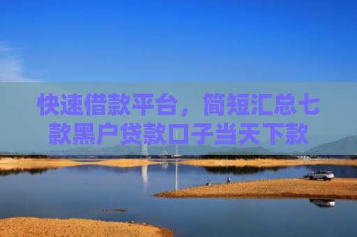 快速借款平台，简短汇总七款黑户贷款口子当天下款