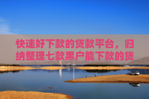快速好下款的贷款平台，归纳整理七款黑户能下款的贷款公司