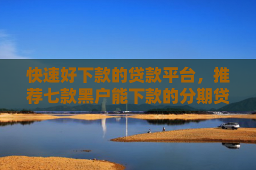 快速好下款的贷款平台，推荐七款黑户能下款的分期贷款
