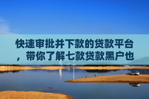 快速审批并下款的贷款平台，带你了解七款贷款黑户也能下款的