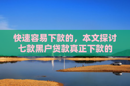 快速容易下款的，本文探讨七款黑户贷款真正下款的