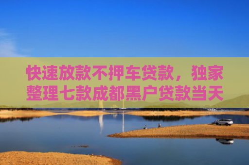 快速放款不押车贷款，独家整理七款成都黑户贷款当天下款
