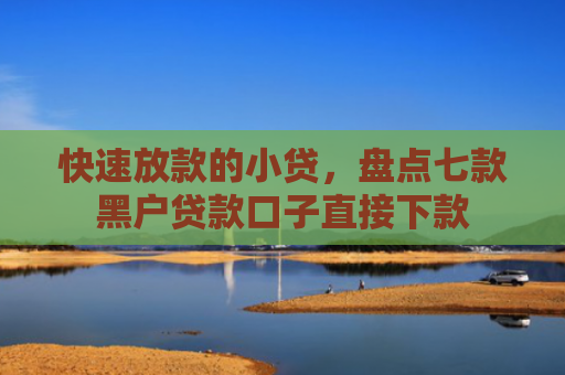 快速放款的小贷，盘点七款黑户贷款口子直接下款