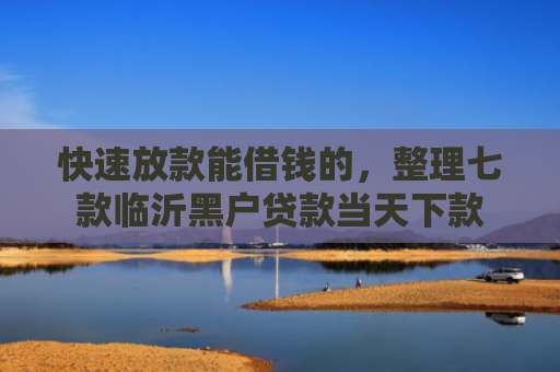 快速放款能借钱的，整理七款临沂黑户贷款当天下款